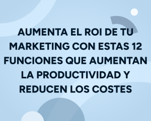 Aumenta el ROI de tu marketing con estas 12 funciones que aumentan la productividad y reducen los costes